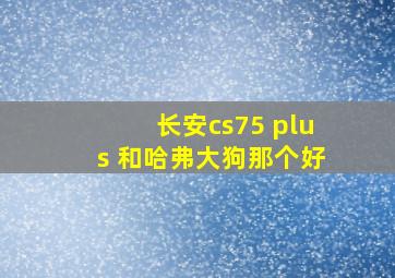 长安cs75 plus 和哈弗大狗那个好